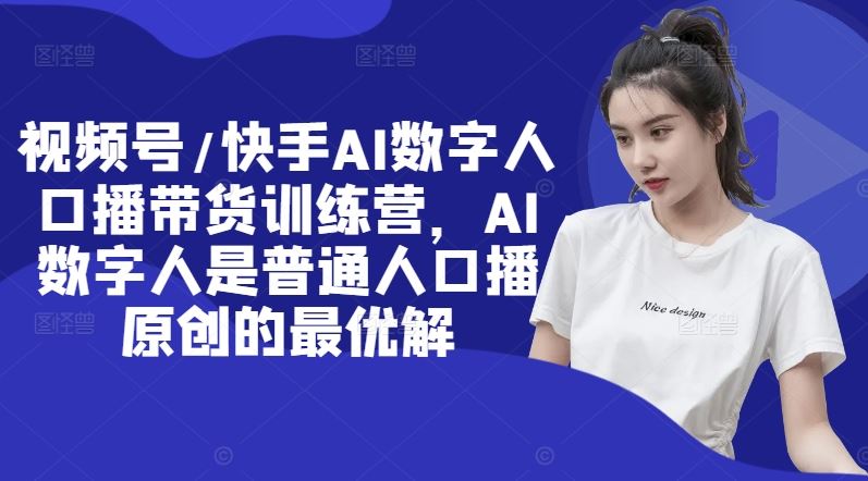 视频号/快手AI数字人口播带货训练营，AI数字人是普通人口播原创的最优解-阿良资源网