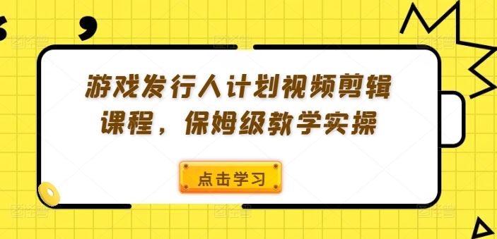 游戏发行人计划视频剪辑课程，保姆级教学实操-阿良资源网