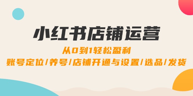 小红书店铺运营：0到1轻松盈利，账号定位/养号/店铺开通与设置/选品/发货-阿良资源网