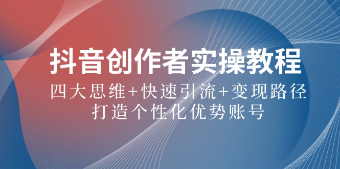 抖音创作者实操教程：四大思维+快速引流+变现路径，打造个性化优势账号-阿良资源网