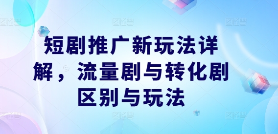 短剧推广新玩法详解，流量剧与转化剧区别与玩法-阿良资源网