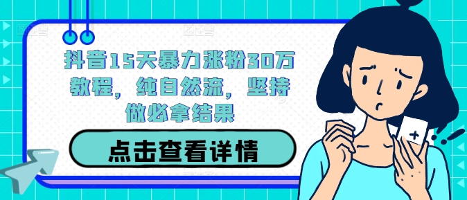 抖音15天暴力涨粉30万教程，纯自然流，坚持做必拿结果-阿良资源网