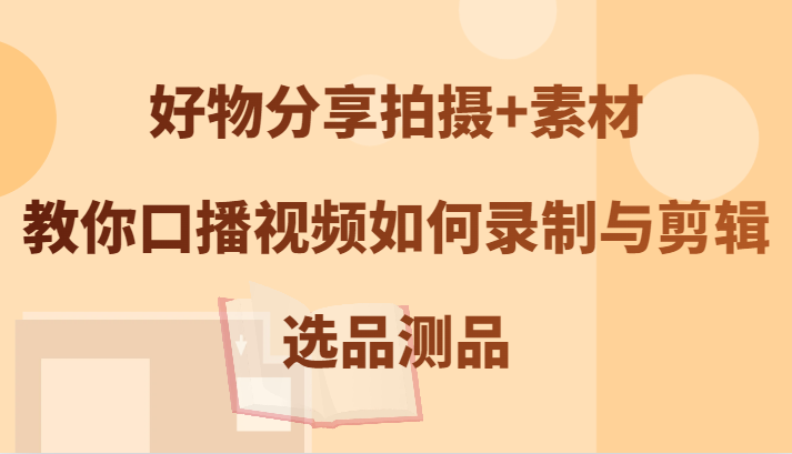 好物分享拍摄+素材，教你口播视频如何录制与剪辑，选品测品-阿良资源网