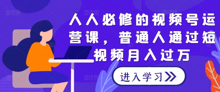 人人必修的视频号运营课，普通人通过短视频月入过万-阿良资源网
