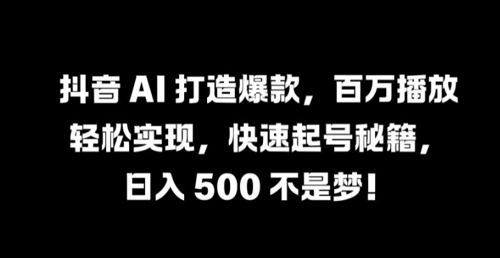 抖音 AI 打造爆款，百万播放轻松实现，快速起号秘籍【揭秘】-阿良资源网