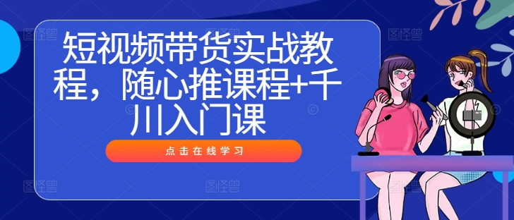 短视频带货实战教程，随心推课程+千川入门课-阿良资源网