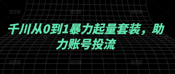 千川从0到1暴力起量套装，助力账号投流-阿良资源网