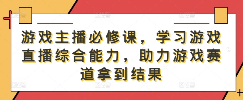 游戏主播必修课，学习游戏直播综合能力，助力游戏赛道拿到结果-阿良资源网