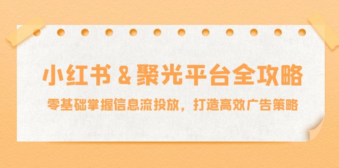 小红薯聚光平台全攻略：零基础掌握信息流投放，打造高效广告策略-阿良资源网