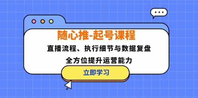 随心推起号课程：直播流程、执行细节与数据复盘，全方位提升运营能力-阿良资源网